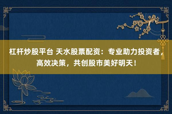 杠杆炒股平台 天水股票配资:专业助力投资者,高效决策,共创股市美好明天!