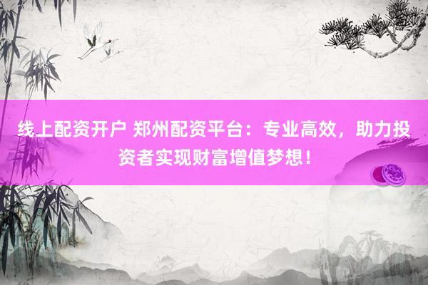 线上配资开户 郑州配资平台:专业高效,助力投资者实现财富增值梦想!