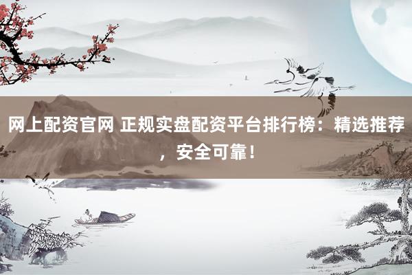 网上配资官网 正规实盘配资平台排行榜:精选推荐,安全可靠!