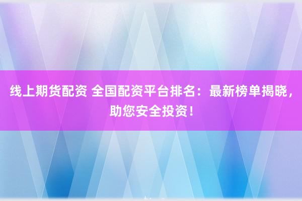 线上期货配资 全国配资平台排名:最新榜单揭晓,助您安全投资!