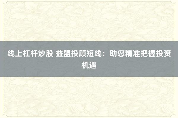 线上杠杆炒股 益盟投顾短线:助您精准把握投资机遇