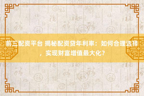前三配资平台 揭秘配资贷年利率:如何合理选择,实现财富增值最大化?