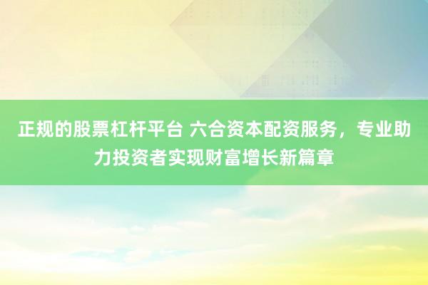 正规的股票杠杆平台 六合资本配资服务,专业助力投资者实现财富增长新篇章