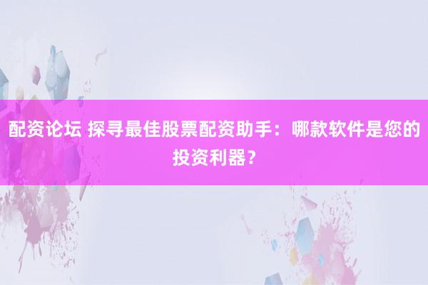 配资论坛 探寻最佳股票配资助手:哪款软件是您的投资利器?