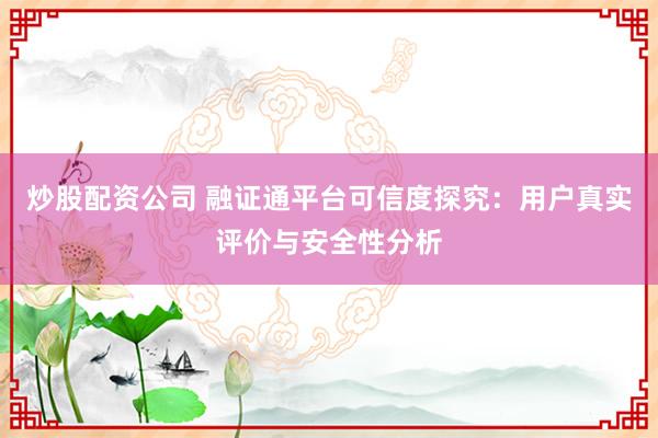炒股配资公司 融证通平台可信度探究:用户真实评价与安全性分析