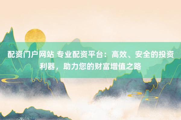 配资门户网站 专业配资平台:高效、安全的投资利器,助力您的财富增值之路