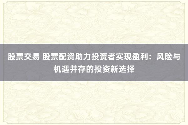 股票交易 股票配资助力投资者实现盈利:风险与机遇并存的投资新选择