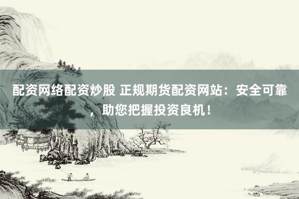 配资网络配资炒股 正规期货配资网站:安全可靠,助您把握投资良机!