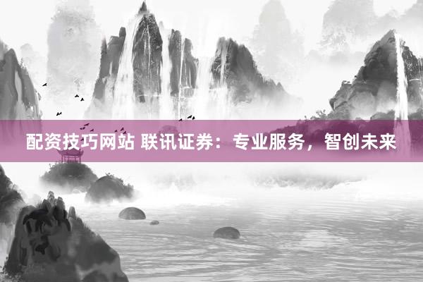 配资技巧网站 联讯证券:专业服务,智创未来