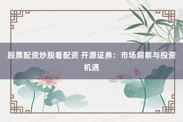 股票配资炒股看配资 开源证券:市场洞察与投资机遇