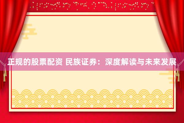 正规的股票配资 民族证券:深度解读与未来发展