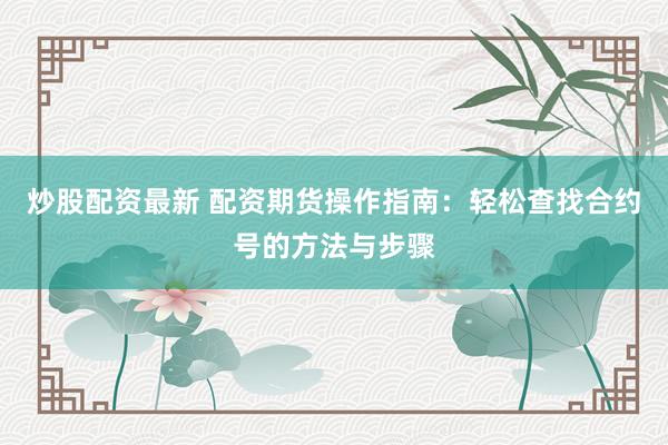 炒股配资最新 配资期货操作指南:轻松查找合约号的方法与步骤