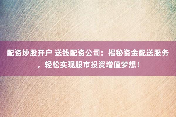 配资炒股开户 送钱配资公司:揭秘资金配送服务,轻松实现股市投资增值梦想!