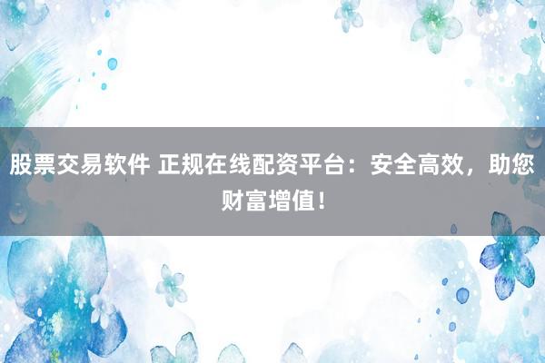 股票交易软件 正规在线配资平台:安全高效,助您财富增值!