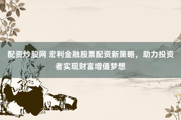 配资炒股网 宏利金融股票配资新策略,助力投资者实现财富增值梦想