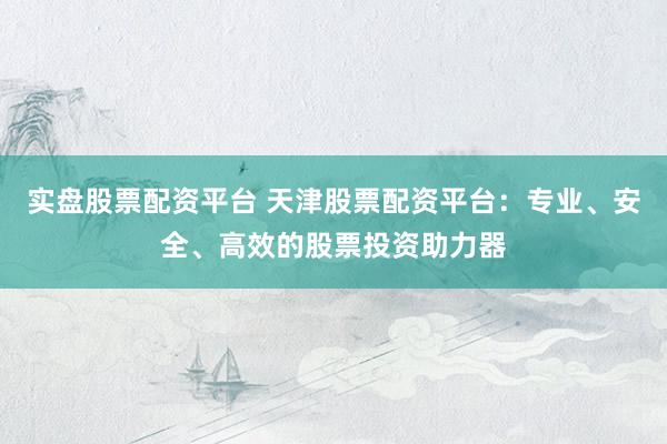 实盘股票配资平台 天津股票配资平台:专业、安全、高效的股票投资助力器