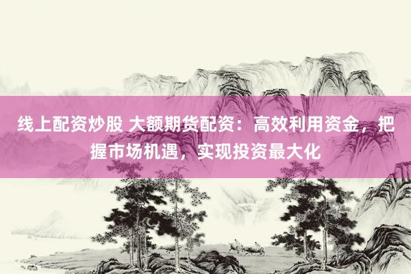 线上配资炒股 大额期货配资:高效利用资金,把握市场机遇,实现投资最大化