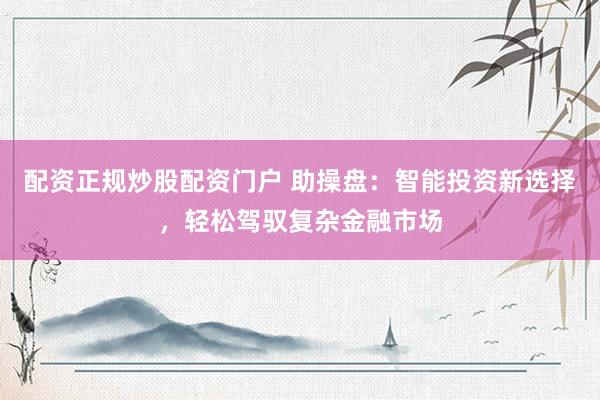 配资正规炒股配资门户 助操盘:智能投资新选择,轻松驾驭复杂金融市场