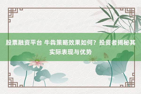 股票融资平台 牛犇策略效果如何?投资者揭秘其实际表现与优势