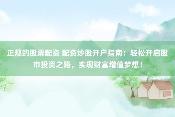 正规的股票配资 配资炒股开户指南:轻松开启股市投资之路,实现财富增值梦想!