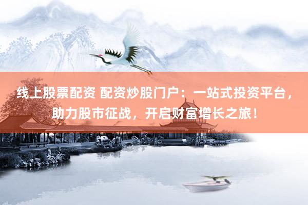 线上股票配资 配资炒股门户:一站式投资平台,助力股市征战,开启财富增长之旅!