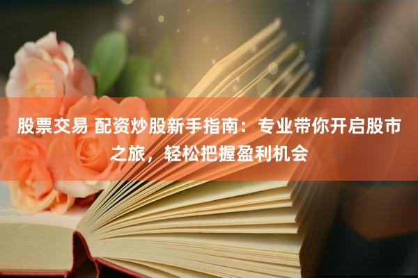 股票交易 配资炒股新手指南:专业带你开启股市之旅,轻松把握盈利机会