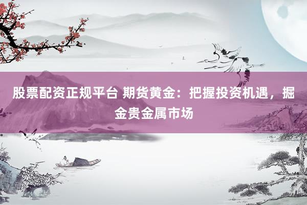 股票配资正规平台 期货黄金:把握投资机遇,掘金贵金属市场