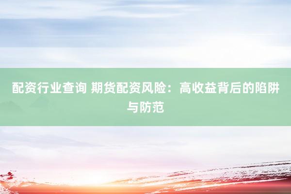 配资行业查询 期货配资风险：高收益背后的陷阱与防范