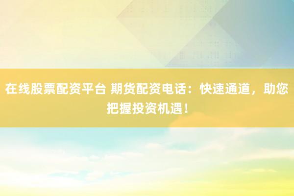 在线股票配资平台 期货配资电话：快速通道，助您把握投资机遇！