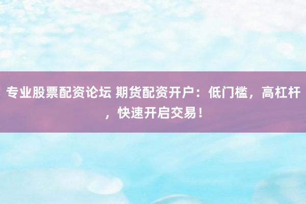 专业股票配资论坛 期货配资开户:低门槛,高杠杆,快速开启交易!