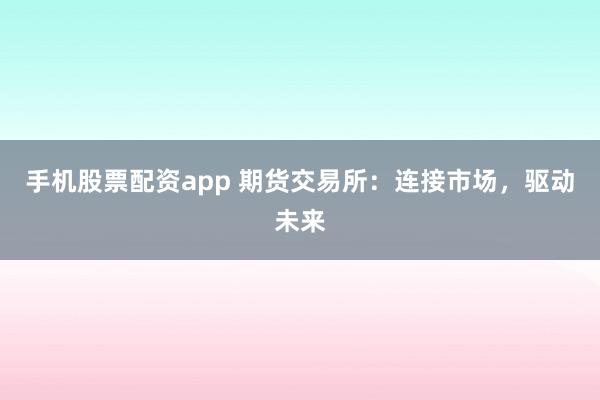 手机股票配资app 期货交易所：连接市场，驱动未来