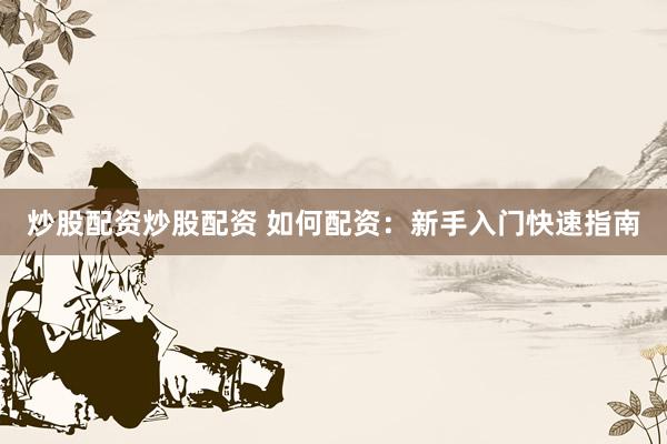 炒股配资炒股配资 如何配资：新手入门快速指南