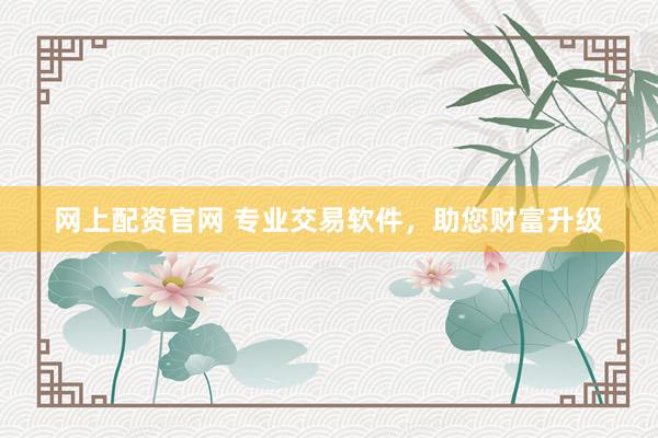 网上配资官网 专业交易软件，助您财富升级