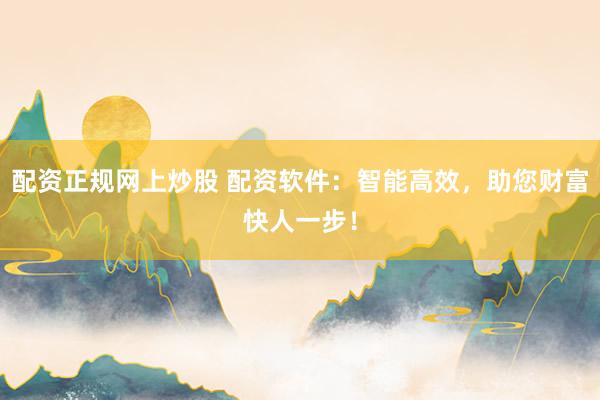 配资正规网上炒股 配资软件：智能高效，助您财富快人一步！