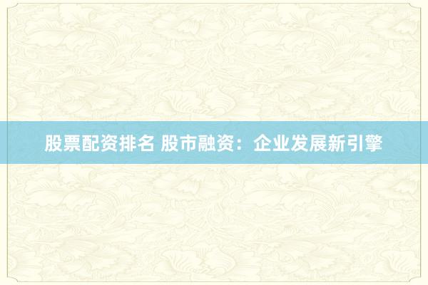 股票配资排名 股市融资：企业发展新引擎