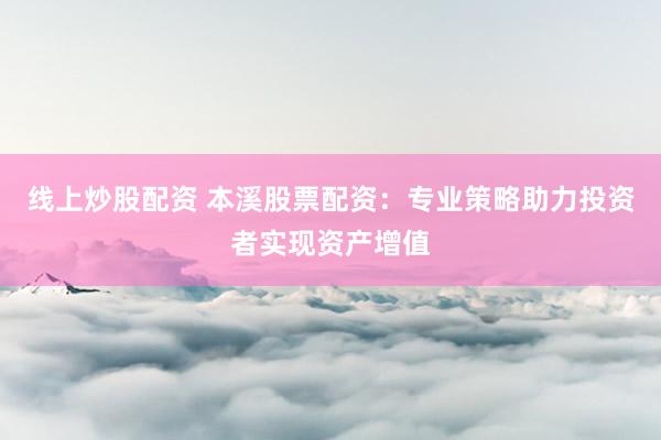 线上炒股配资 本溪股票配资:专业策略助力投资者实现资产增值