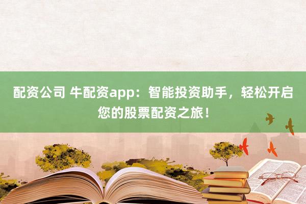 配资公司 牛配资app：智能投资助手，轻松开启您的股票配资之旅！