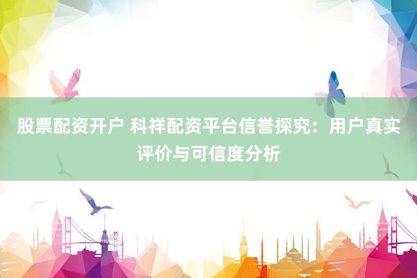 股票配资开户 科祥配资平台信誉探究:用户真实评价与可信度分析