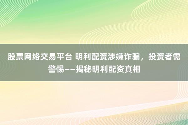 股票网络交易平台 明利配资涉嫌诈骗，投资者需警惕——揭秘明利配资真相