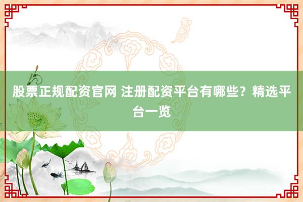 股票正规配资官网 注册配资平台有哪些?精选平台一览