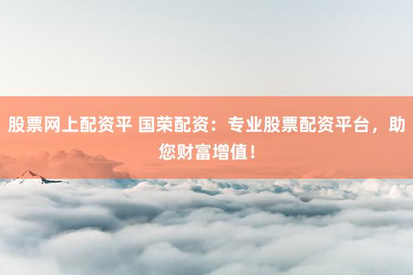 股票网上配资平 国荣配资：专业股票配资平台，助您财富增值！