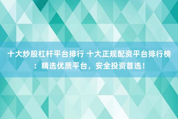 十大炒股杠杆平台排行 十大正规配资平台排行榜：精选优质平台，安全投资首选！