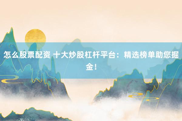 怎么股票配资 十大炒股杠杆平台：精选榜单助您掘金！