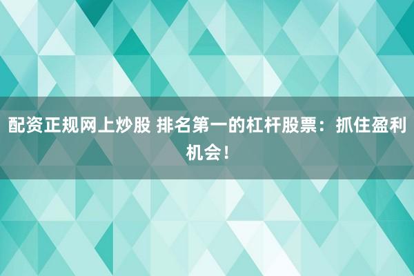 配资正规网上炒股 排名第一的杠杆股票：抓住盈利机会！