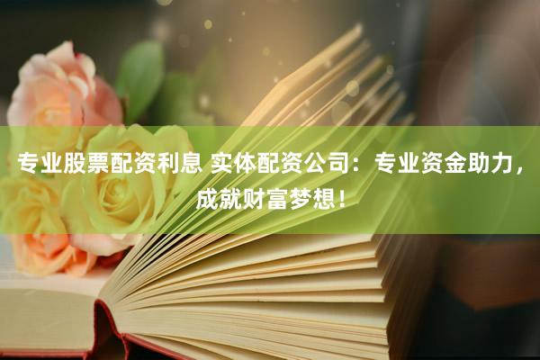 专业股票配资利息 实体配资公司:专业资金助力,成就财富梦想!