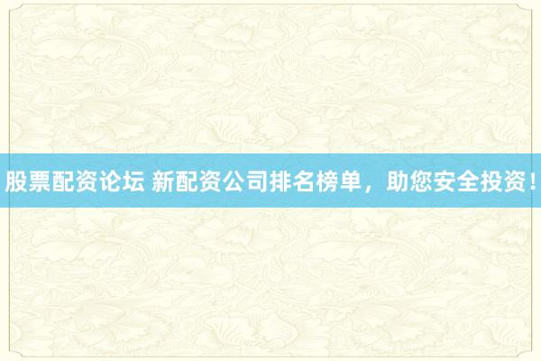 股票配资论坛 新配资公司排名榜单，助您安全投资！