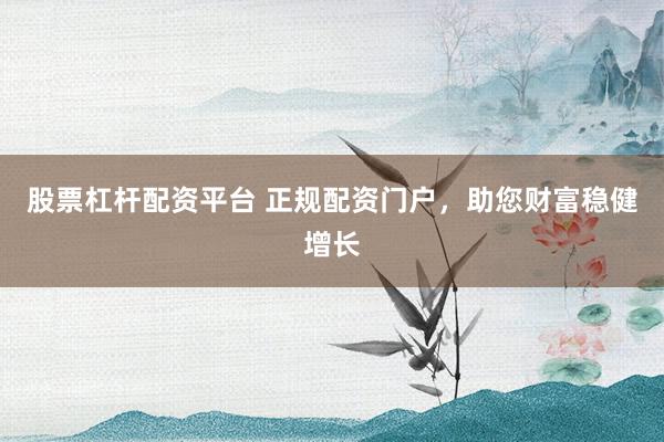 股票杠杆配资平台 正规配资门户,助您财富稳健增长
