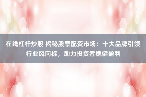 在线杠杆炒股 揭秘股票配资市场：十大品牌引领行业风向标，助力投资者稳健盈利