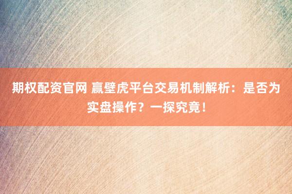 期权配资官网 赢壁虎平台交易机制解析:是否为实盘操作?一探究竟!