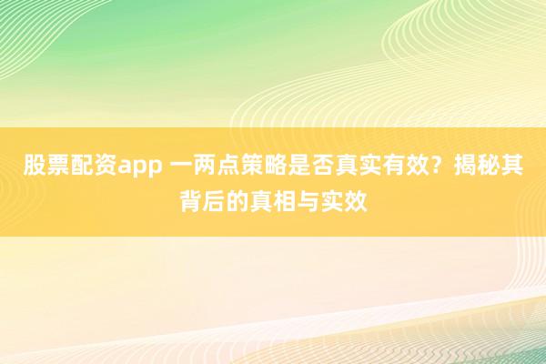 股票配资app 一两点策略是否真实有效？揭秘其背后的真相与实效